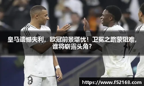 皇马遗憾失利，欧冠前景堪忧！卫冕之路蒙阻难，谁将崭露头角？