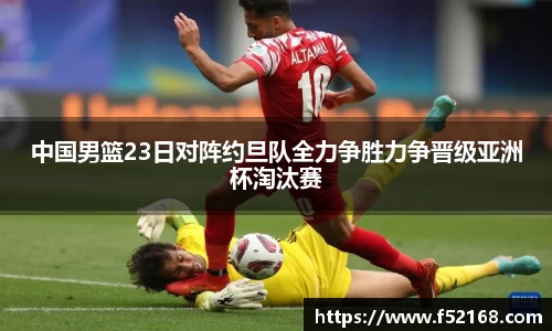 中国男篮23日对阵约旦队全力争胜力争晋级亚洲杯淘汰赛