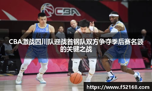 CBA激战四川队迎战首钢队双方争夺季后赛名额的关键之战